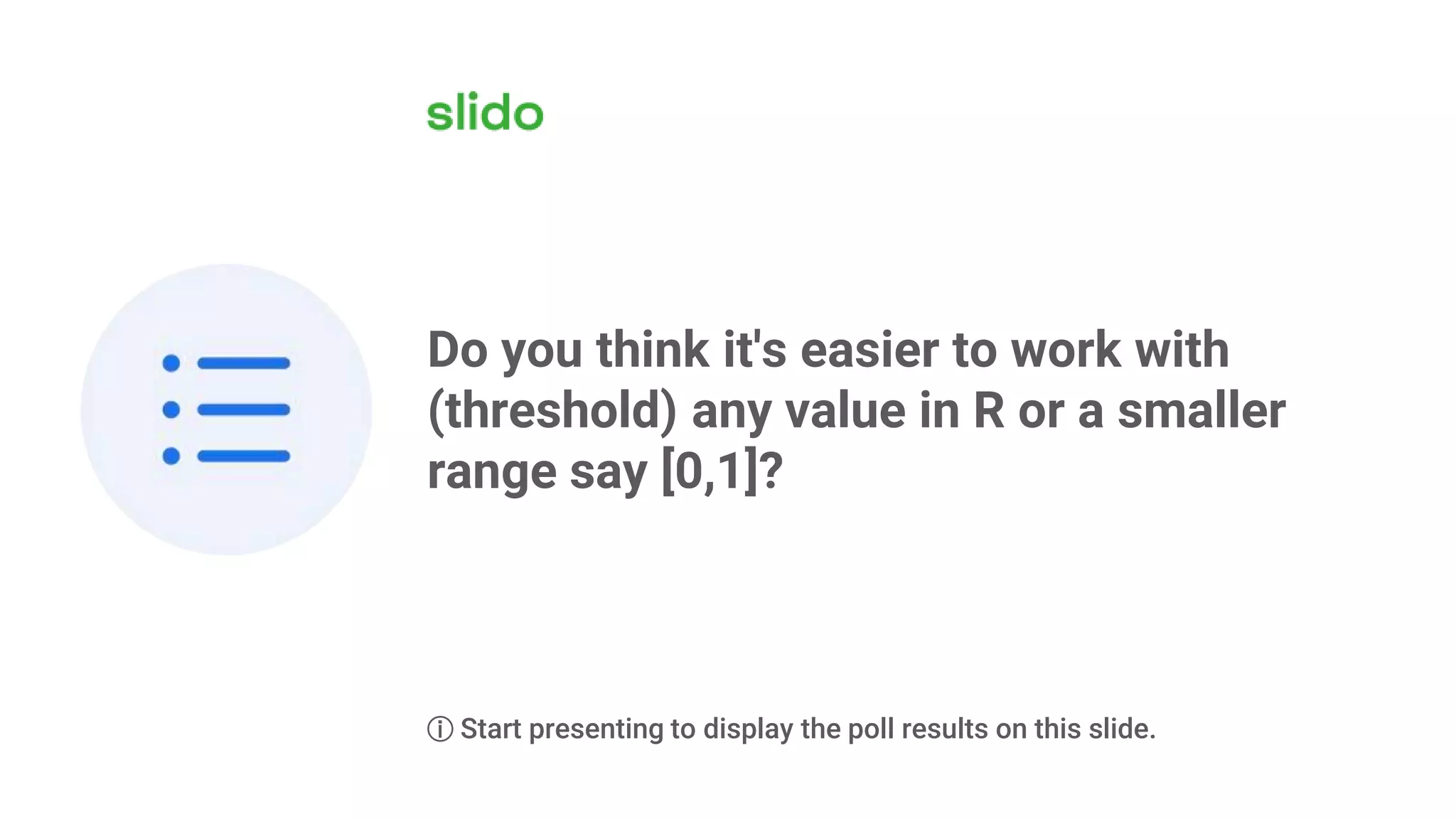 Do you think it's easier to work with
(threshold) any value in R or a smaller
range say [0,1]?
ⓘ Start presenting to display the poll results on this slide.
 