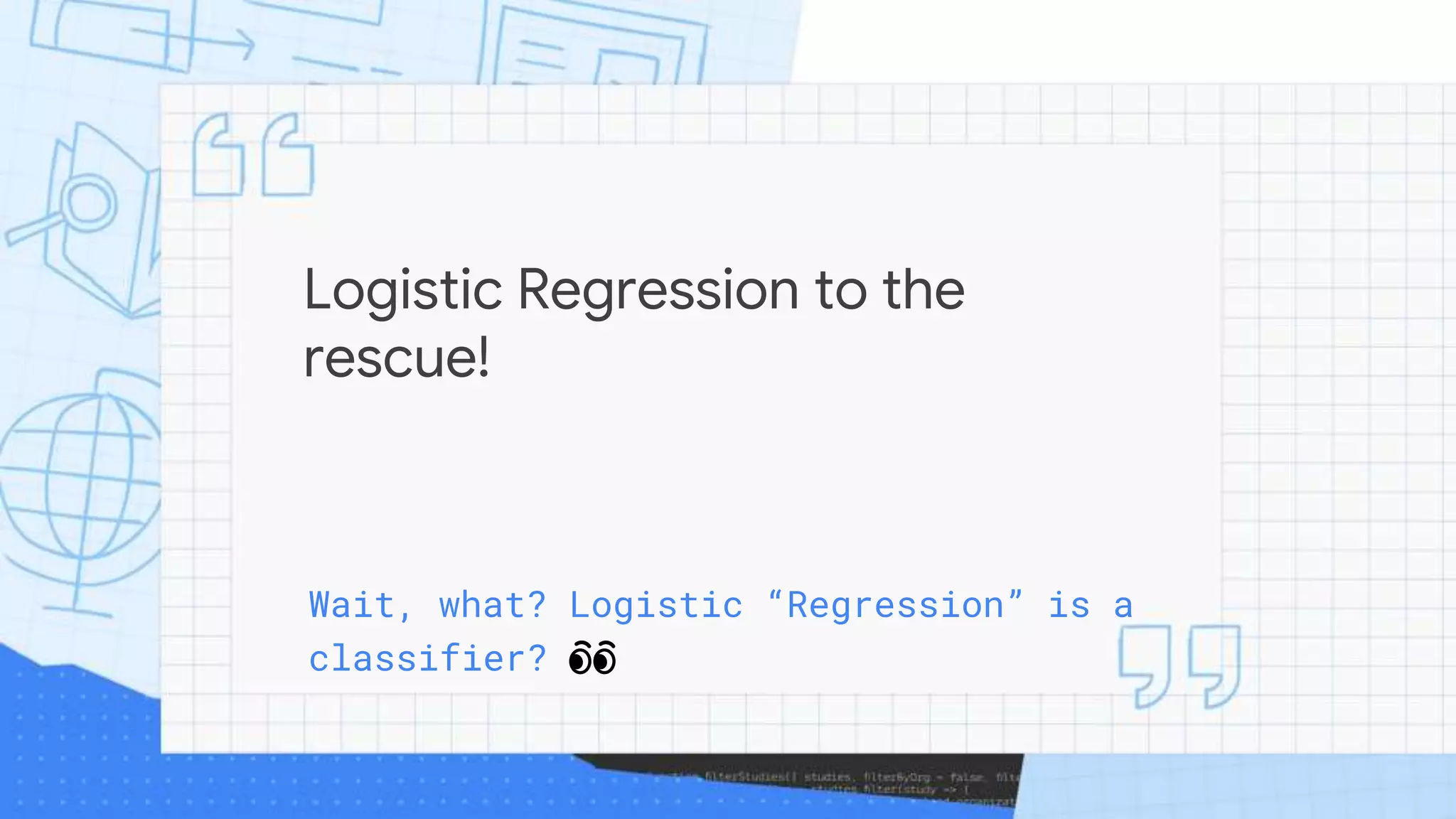 Logistic Regression to the
rescue!
Wait, what? Logistic “Regression” is a
classifier? 👀
 