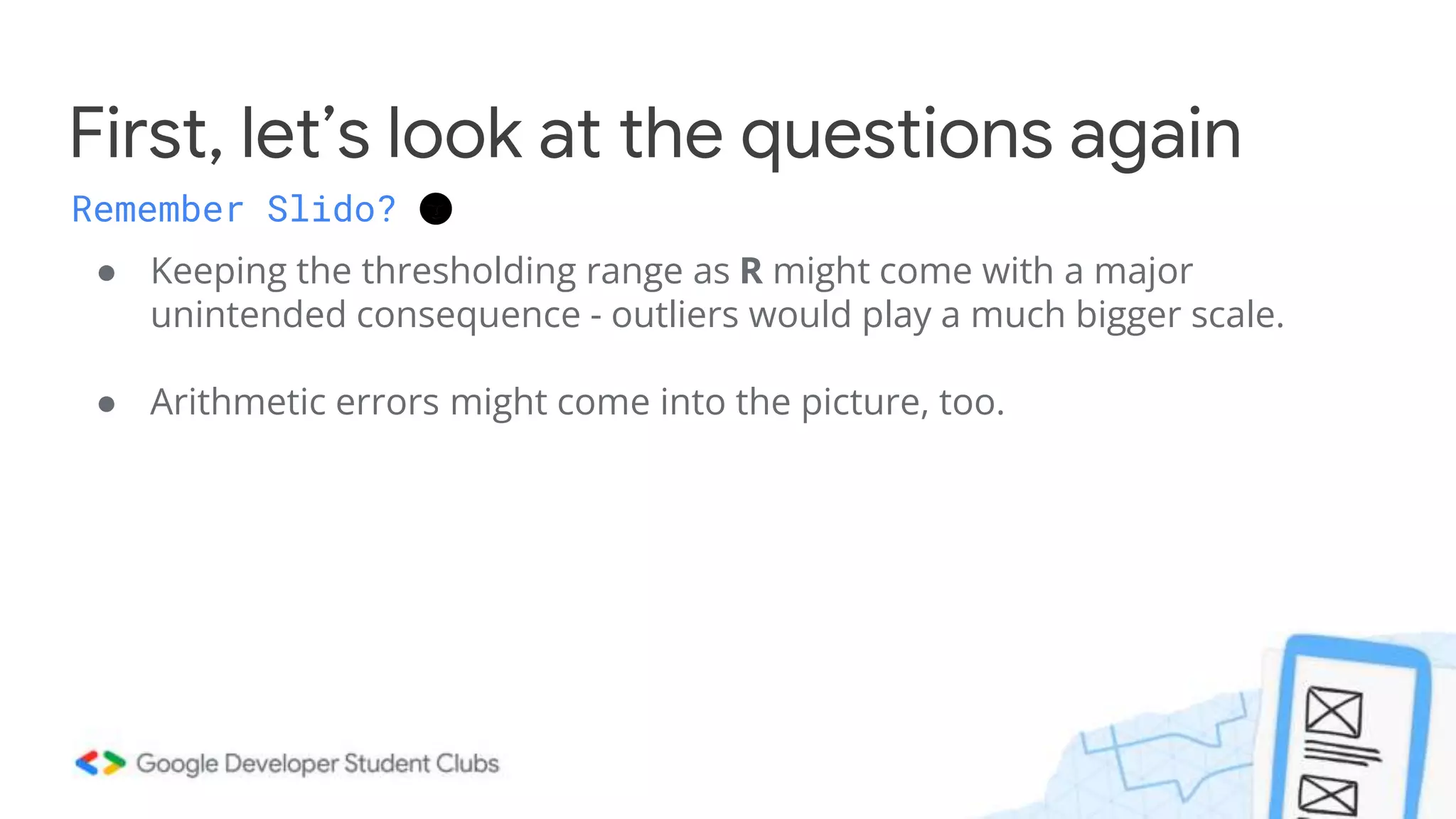 ● Keeping the thresholding range as R might come with a major
unintended consequence - outliers would play a much bigger scale.
● Arithmetic errors might come into the picture, too.
First, let’s look at the questions again
Remember Slido? 🌚
 