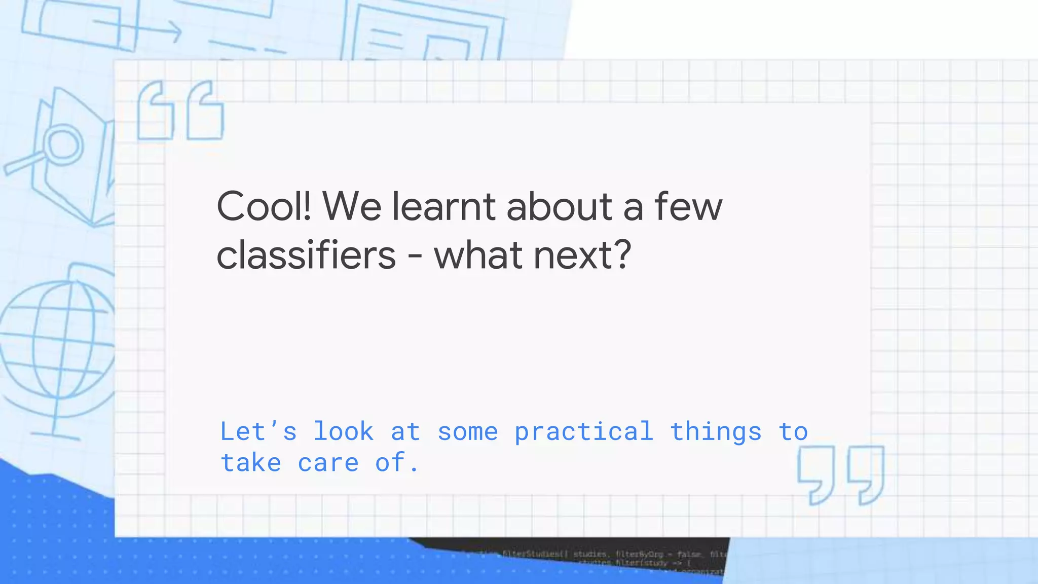 Cool! We learnt about a few
classifiers - what next?
Let’s look at some practical things to
take care of.
 