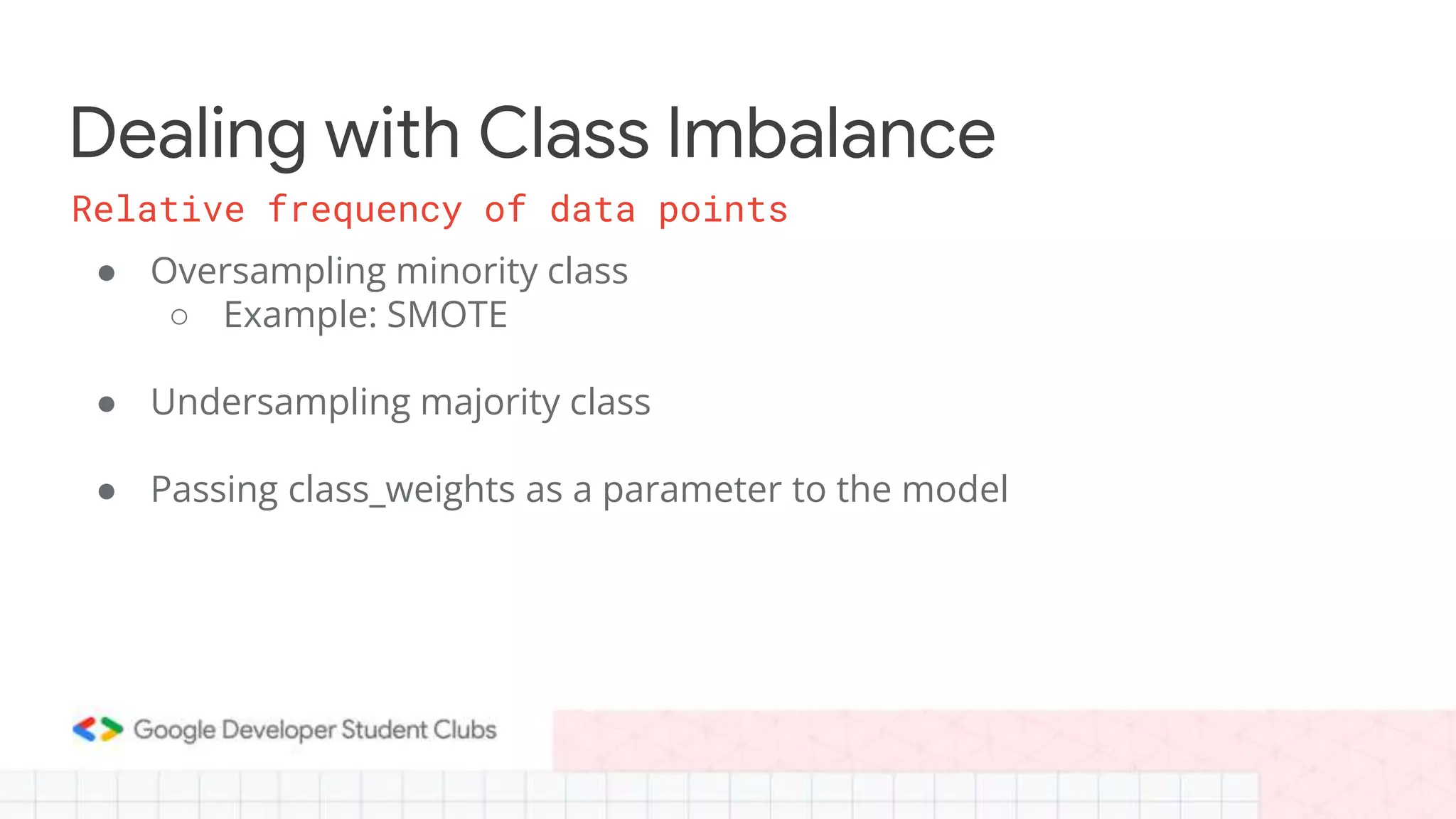 Dealing with Class Imbalance
● Oversampling minority class
○ Example: SMOTE
● Undersampling majority class
● Passing class_weights as a parameter to the model
Relative frequency of data points
 