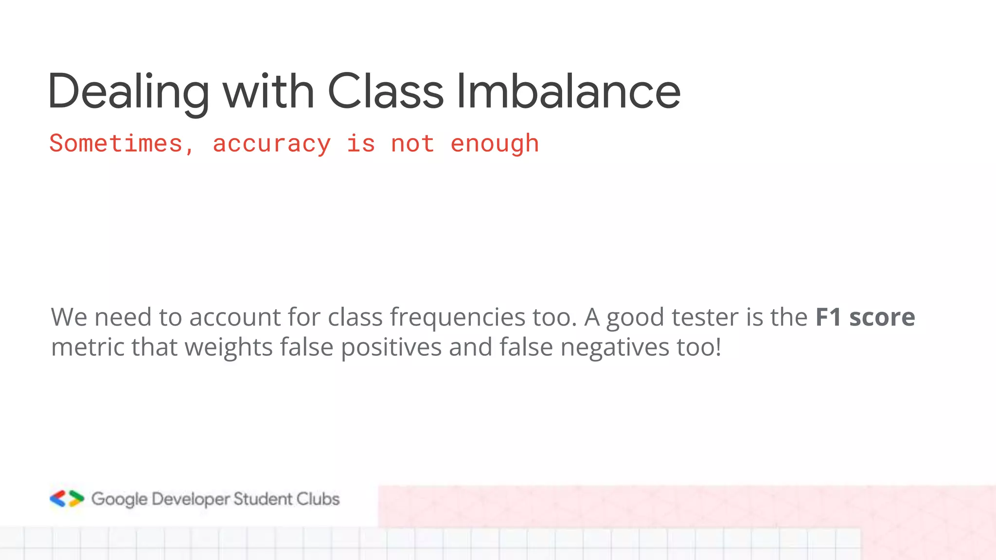Dealing with Class Imbalance
We need to account for class frequencies too. A good tester is the F1 score
metric that weights false positives and false negatives too!
Sometimes, accuracy is not enough
 