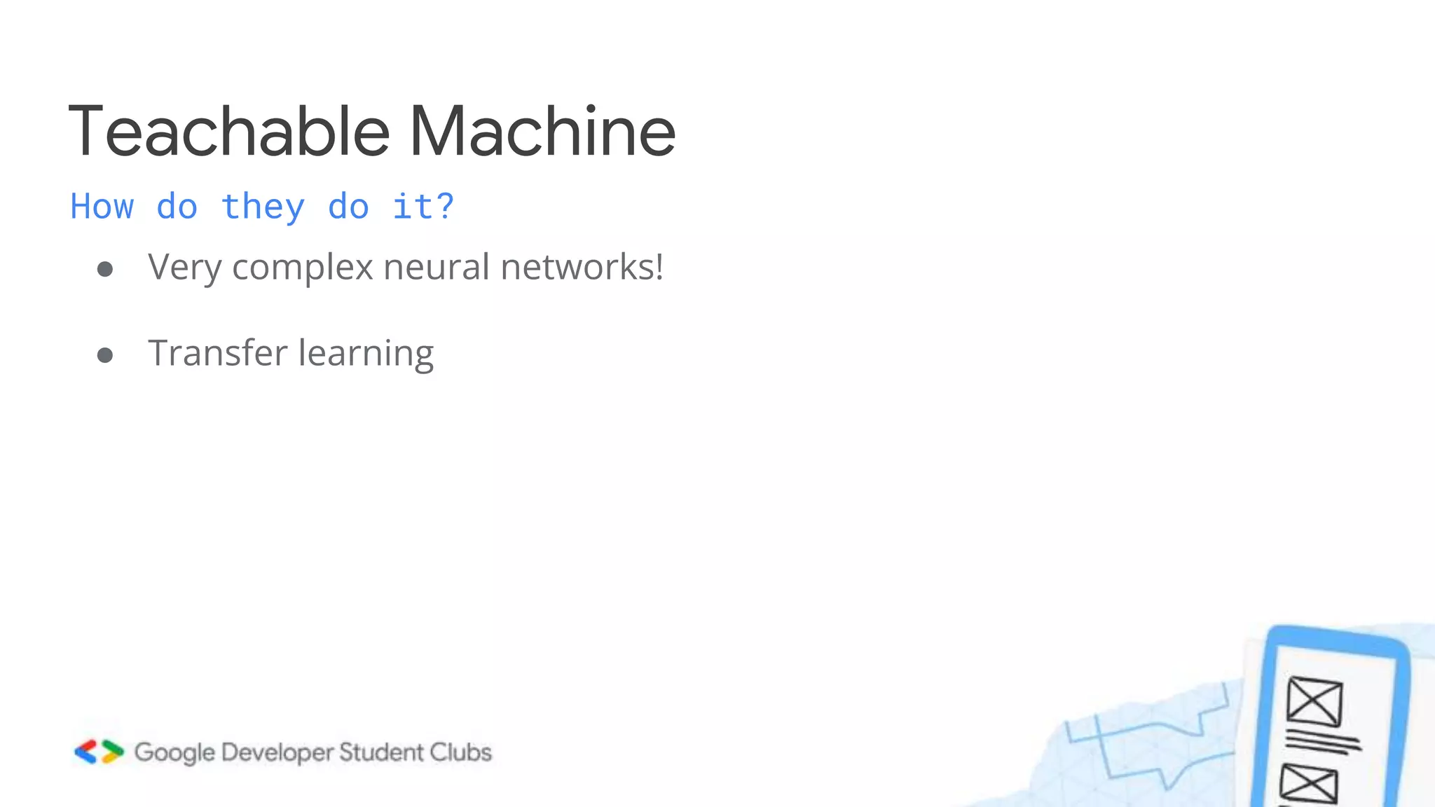 ● Very complex neural networks!
● Transfer learning
Teachable Machine
How do they do it?
 