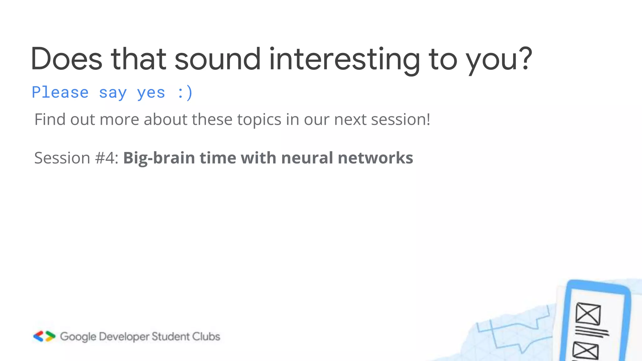 Find out more about these topics in our next session!
Session #4: Big-brain time with neural networks
Does that sound interesting to you?
Please say yes :)
 