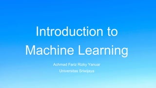 Introduction to
Machine Learning
Achmad Fariz Rizky Yanuar
Universitas Sriwijaya
 