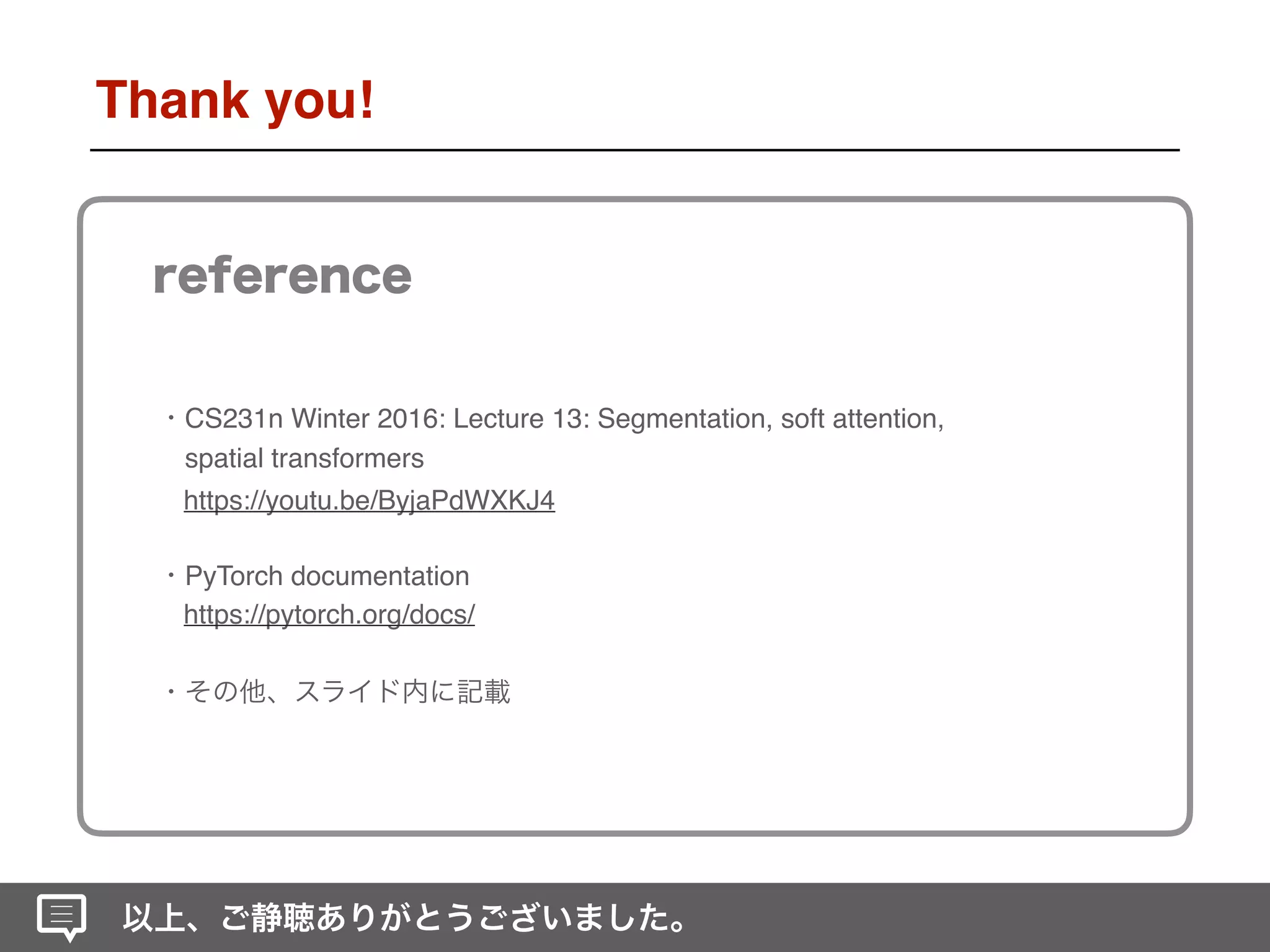 Thank you!
CS231n Winter 2016: Lecture 13: Segmentation, soft attention,
spatial transformers
https://youtu.be/ByjaPdWXKJ4
PyTorch documentation
https://pytorch.org/docs/