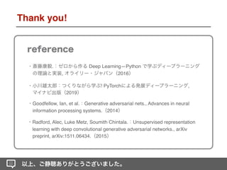 . Deep Learning―Python
, 2016
! PyTorch ,
2019
Goodfellow, Ian, et al. Generative adversarial nets., Advances in neural
information processing systems. 2014
Radford, Alec, Luke Metz, Soumith Chintala. Unsupervised representation
learning with deep convolutional generative adversarial networks., arXiv
preprint, arXiv:1511.06434. 2015
Thank you!
 