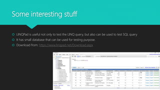 Some interesting stuff
 LINQPad is useful not only to test the LINQ query, but also can be used to test SQL query
 It has small database that can be used for testing purpose.
 Download from: https://www.linqpad.net/Download.aspx
 