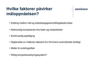 • Kobling mellom mål og arbeidsoppgaver/stillingsbeskrivelse
• Nødvendig kompetanse hos leder og medarbeider
• Kontinuerlig oppfølging
• Opplevelse av målenes relevans for Onninens overordnede strategi
• Midler til utviklingstiltak
• Riktig kompetansestyringssystem?
Hvilke faktorer påvirker
måloppnåelsen?
 