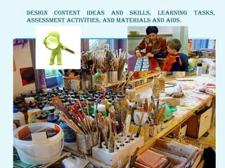 DESIGN CONTENT IDEAS AND SkILLS, LEARNING TASkS,
ASSESSMENT ACTIvITIES, AND MATERIALS AND AIDS.
 