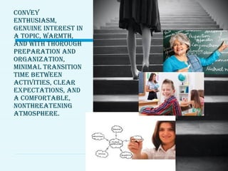 convey
enthusiasm,
genuine interest in
a toPic, warmth,
and with thorough
PreParation and
organization,
minimal transition
time between
activities, clear
exPectations, and
a comfortable,
nonthreatening
atmosPhere.
 