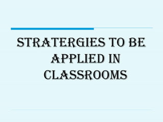 STRATERGIES TO BE
APPLIED IN
CLASSROOMS
 