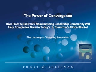 The Power of Convergence
How Frost & Sullivan’s Manufacturing Leadership Community Will
Help Companies Grow in Today’s & Tomorrow’s Global Market

The Journey to Visionary Innovation

 