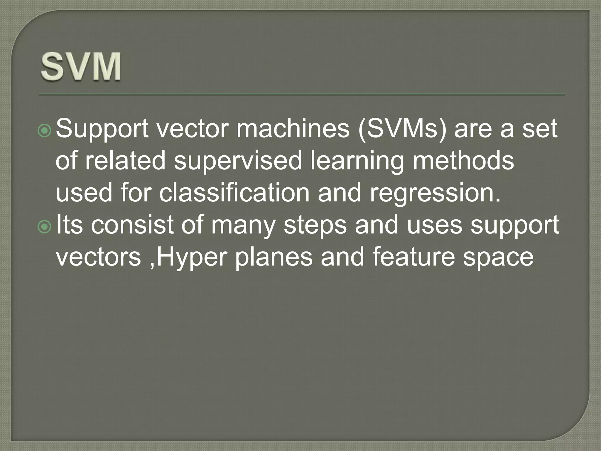 Support vector machines (SVMs) are a set
of related supervised learning methods
used for classification and regression.
Its consist of many steps and uses support
vectors ,Hyper planes and feature space
 