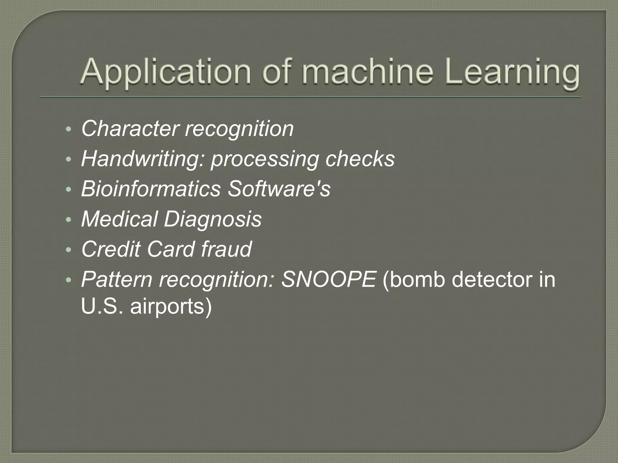• Character recognition
• Handwriting: processing checks
• Bioinformatics Software's
• Medical Diagnosis
• Credit Card fraud
• Pattern recognition: SNOOPE (bomb detector in
U.S. airports)
 