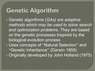 Genetic algorithms (GAs) are adaptive
methods which may be used to solve search
and optimization problems. They are based
on the genetic processes Inspired by the
biological evolution process
Uses concepts of “Natural Selection” and
“Genetic Inheritance” (Darwin 1859)
Originally developed by John Holland (1975)
 