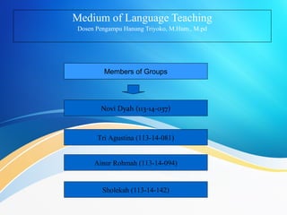 Medium of Language Teaching
Dosen Pengampu Hanung Triyoko, M.Hum., M.pd
Members of Groups
Novi Dyah (113-14-037)
Tri Agustina (113-14-081)
Ainur Rohmah (113-14-094)
Sholekah (113-14-142)
 