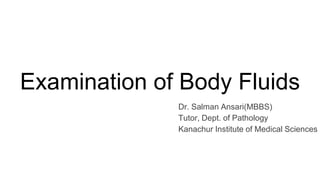 Examination of Body Fluids
Dr. Salman Ansari(MBBS)
Tutor, Dept. of Pathology
Kanachur Institute of Medical Sciences
 