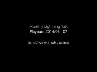 Monthly Lightning Talk
Playback 2014/06 - 07
2014/07/24 @ 21cafe / nulltask
 