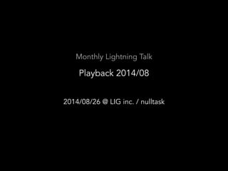 Monthly Lightning Talk 
Playback 2014/08 
2014/08/26 @ LIG inc. / nulltask 
 