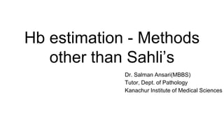Hb estimation - Methods
other than Sahli’s
Dr. Salman Ansari(MBBS)
Tutor, Dept. of Pathology
Kanachur Institute of Medical Sciences
 