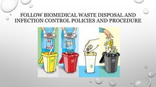 FOLLOW BIOMEDICAL WASTE DISPOSAL AND
INFECTION CONTROL POLICIES AND PROCEDURE
 