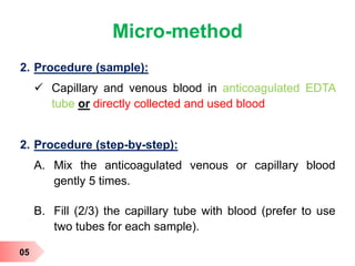 Micro-method
2. Procedure (sample):
 Capillary and venous blood in anticoagulated EDTA
tube or directly collected and used blood
2. Procedure (step-by-step):
A. Mix the anticoagulated venous or capillary blood
gently 5 times.
B. Fill (2/3) the capillary tube with blood (prefer to use
two tubes for each sample).
05
 