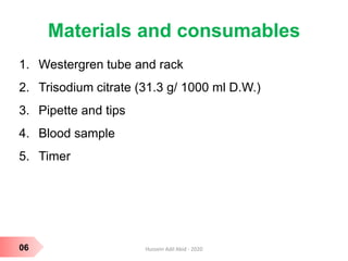 Materials and consumables
1. Westergren tube and rack
2. Trisodium citrate (31.3 g/ 1000 ml D.W.)
3. Pipette and tips
4. Blood sample
5. Timer
06 Hussein Adil Abid - 2020
 