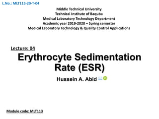 Erythrocyte Sedimentation
Rate (ESR)
Hussein A. Abid 
Lecture: 04
Middle Technical University
Technical Institute of Baquba
Medical Laboratory Technology Department
Academic year 2019-2020 – Spring semester
Medical Laboratory Technology & Quality Control Applications
Module code: MLT113
L.No.: MLT113-20-T-04
 