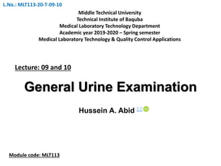 General Urine Examination
Hussein A. Abid 
Lecture: 09 and 10
Middle Technical University
Technical Institute of Baquba
Medical Laboratory Technology Department
Academic year 2019-2020 – Spring semester
Medical Laboratory Technology & Quality Control Applications
Module code: MLT113
L.No.: MLT113-20-T-09-10
 
