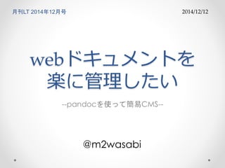 月刊LT 2014年12月号 
webドキュメントを 
楽に管理したい 
--pandocを使って簡易CMS-- 
@m2wasabi 
2014/12/12 
 