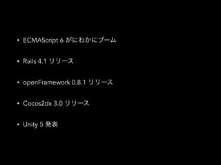 • ECMAScript 6 がにわかにブーム
• Rails 4.1 リリース
• openFramework 0.8.1 リリース
• Cocos2dx 3.0 リリース
• Unity 5 発表
 