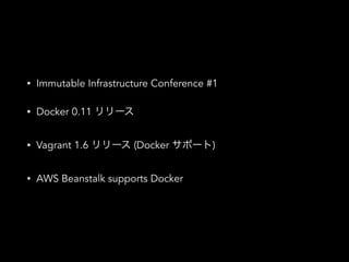 • Immutable Infrastructure Conference #1
• Docker 0.11 リリース
• Vagrant 1.6 リリース (Docker サポート)
• AWS Beanstalk supports Docker
 