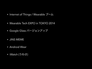 • Internet of Things / Wearable ブーム
• Wearable Tech EXPO in TOKYO 2014
• Google Glass バージョンアップ
• JINS MEME
• Android Wear
• iWatch (うわさ)
 