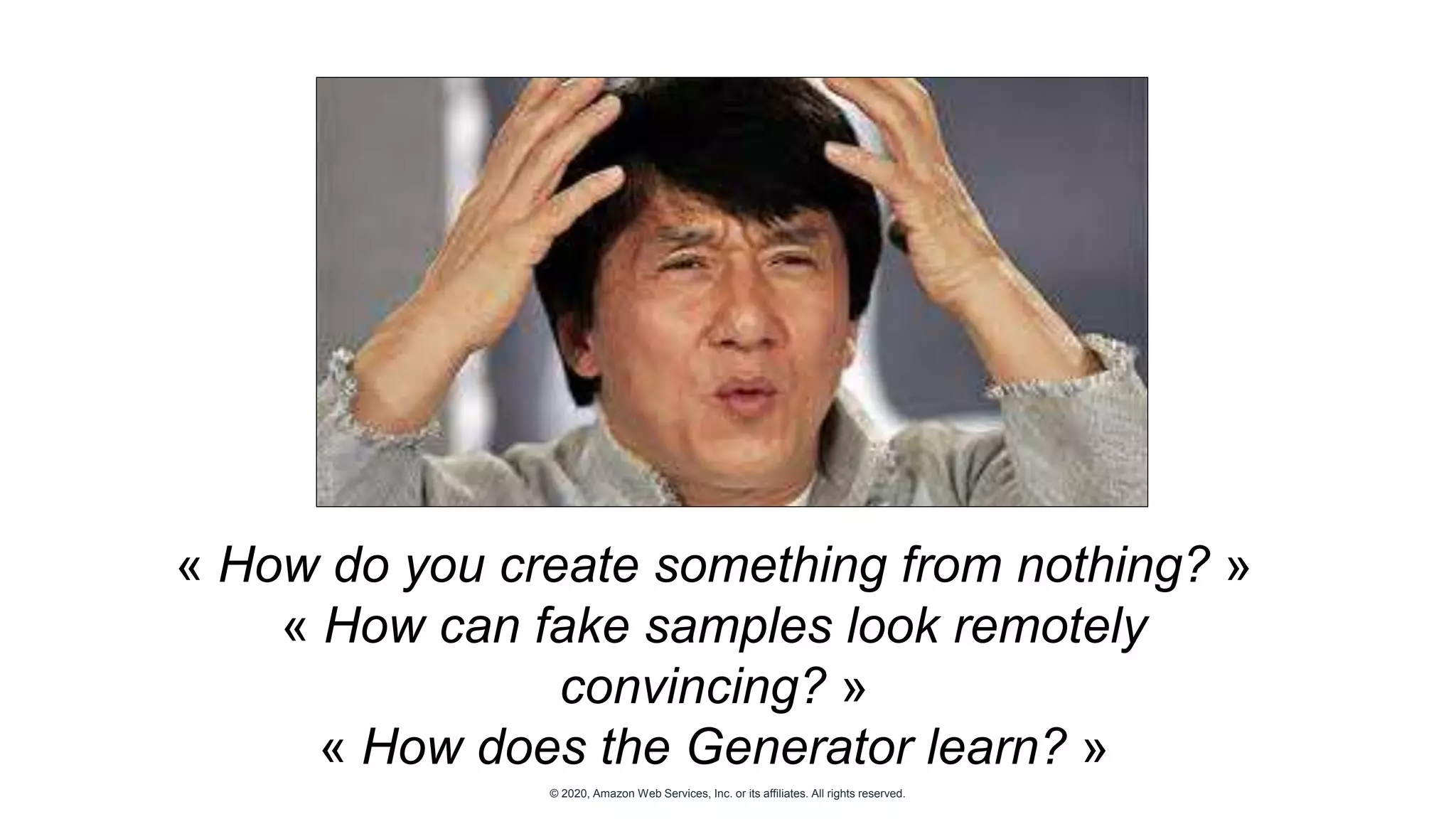 © 2020, Amazon Web Services, Inc. or its affiliates. All rights reserved.
« How do you create something from nothing? »
« How can fake samples look remotely
convincing? »
« How does the Generator learn? »
 