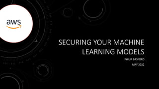 SECURING YOUR MACHINE
LEARNING MODELS
PHILIP BASFORD
MAY 2022
 