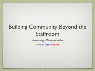 Building Community Beyond the
           Staffroom
        Connecting Teachers online
           a more leaps project
 