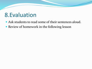 8.Evaluation 
 Ask students to read some of their sentences aloud. 
 Review of homework in the following lesson 
 