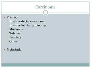Carcinoma
 Primary
 Invasive ductal carcinoma
 Invasive lobular carcinoma
 Mucinous
 Tubular
 Papillary
 Other
 Metastatic
 