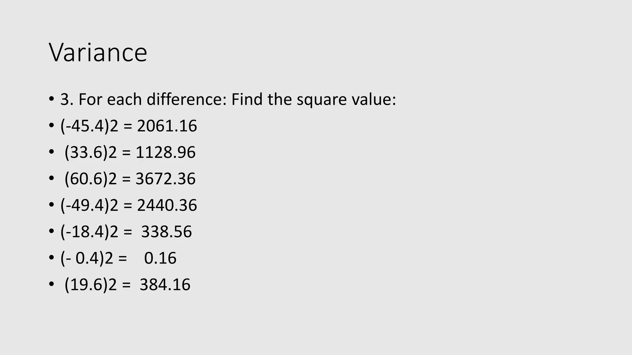 Variance • 3. For each difference: Find the square value: • (-45.4)2 = 2061.16 • (33.6)2 = 1128.96 • (60.6)2 = 3672.36 • (-49.4)2 = 2440.36 • (-18.4)2 = 338.56 • (- 0.4)2 = 0.16 • (19.6)2 = 384.16 
