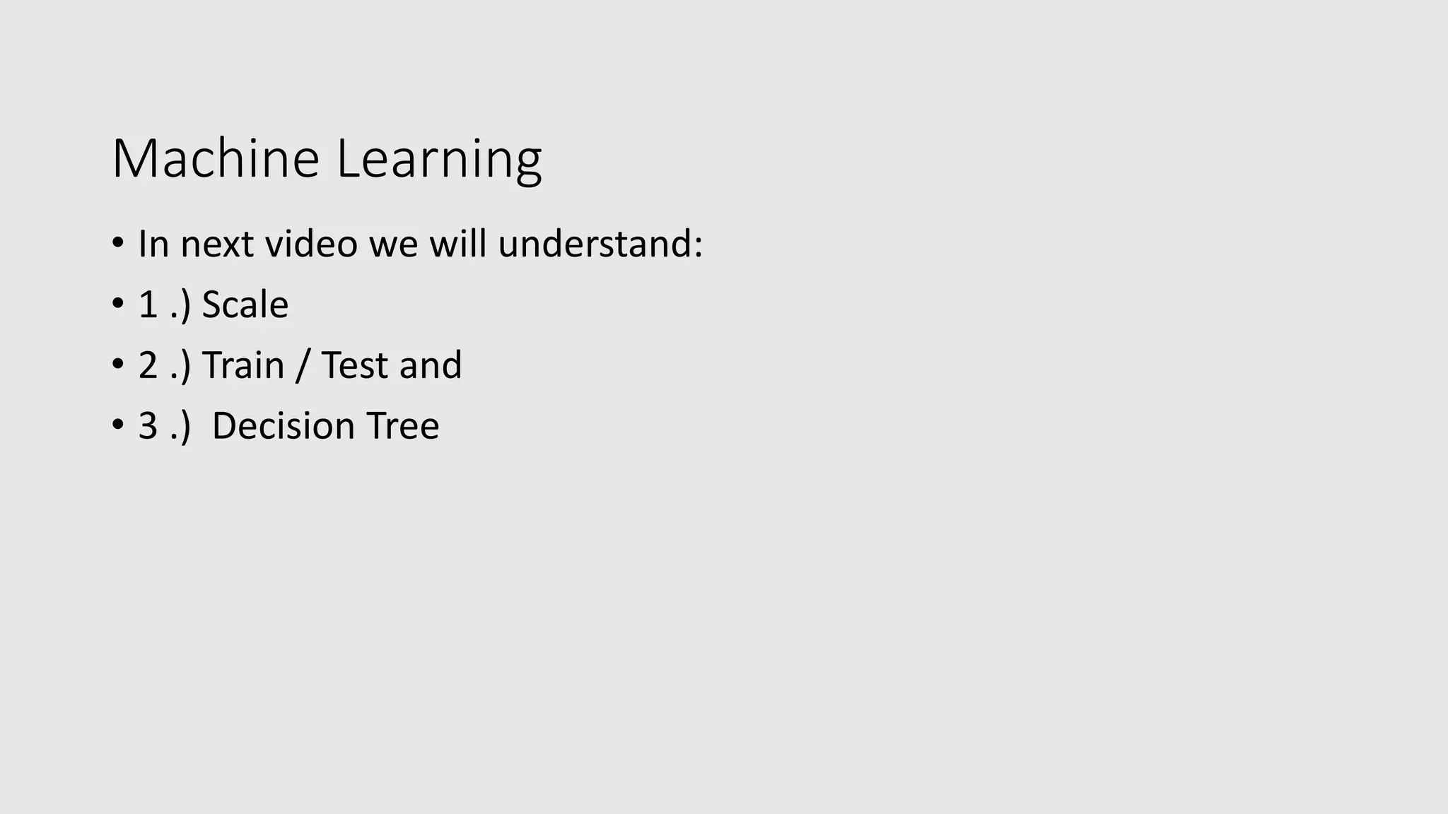 Machine Learning • In next video we will understand: • 1 .) Scale • 2 .) Train / Test and • 3 .) Decision Tree 