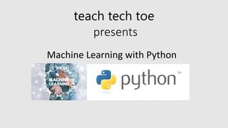 teach tech toe
presents
Machine Learning with Python
 