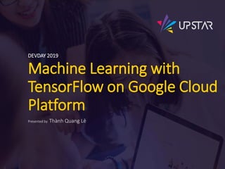 Machine Learning with
TensorFlow on Google Cloud
Platform
DEVDAY 2019
Presented by Thành Quang Lê
 