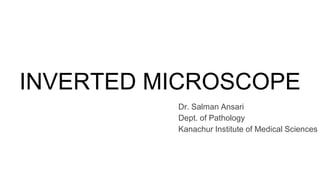 INVERTED MICROSCOPE
Dr. Salman Ansari
Dept. of Pathology
Kanachur Institute of Medical Sciences
 