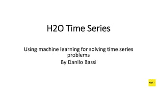 H2O Time Series
Using machine learning for solving time series
problems
By Danilo Bassi
 