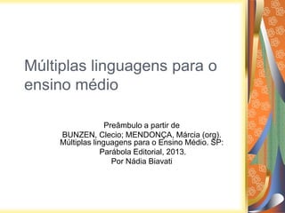 Múltiplas linguagens para o
ensino médio
Preâmbulo a partir de
BUNZEN, Clecio; MENDONÇA, Márcia (org).
Múltiplas linguagens para o Ensino Médio. SP:
Parábola Editorial, 2013.
Por Nádia Biavati

 