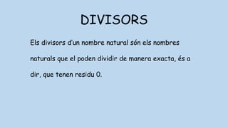 DIVISORS
Els divisors d’un nombre natural són els nombres
naturals que el poden dividir de manera exacta, és a
dir, que tenen residu 0.
 