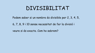 DIVISIBILITAT
Podem saber si un nombre és divisible per 2, 3, 4, 5,
6, 7, 8, 9 i 10 sense necessitat de fer la divisió i
veure si és exacta. Com ho sabrem?
 