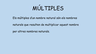 MÚLTIPLES
Els múltiples d’un nombre natural són els nombres
naturals que resulten de multiplicar aquest nombre
per altres nombres naturals.
 