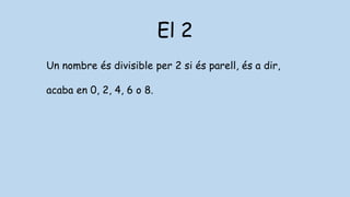 El 2
Un nombre és divisible per 2 si és parell, és a dir,
acaba en 0, 2, 4, 6 o 8.
 